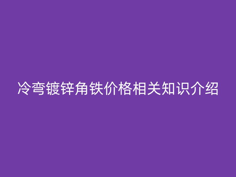 冷彎鍍鋅角鐵價(jià)格相關(guān)知識(shí)介紹