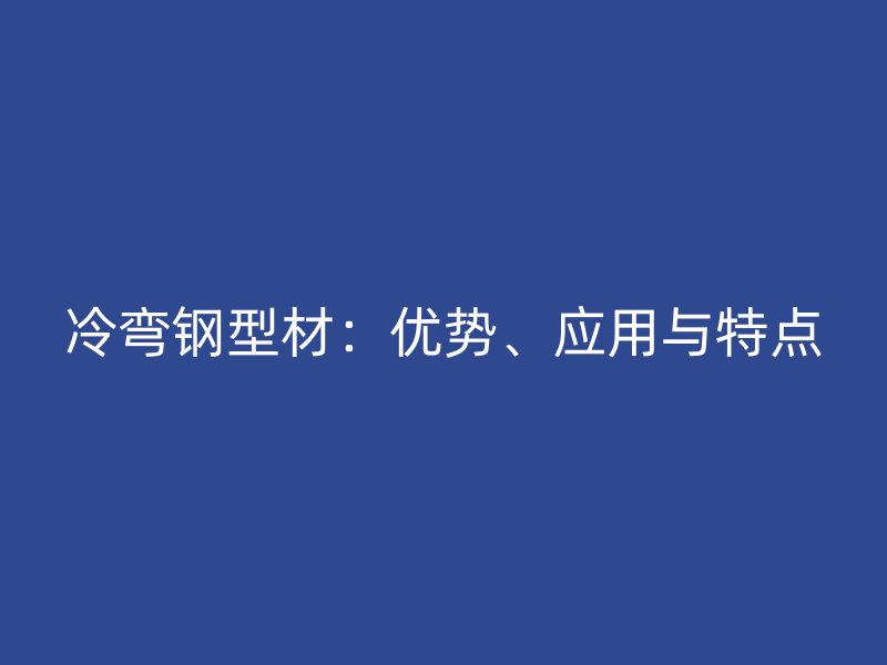 冷彎鋼型材：優(yōu)勢(shì)、應(yīng)用與特點(diǎn)