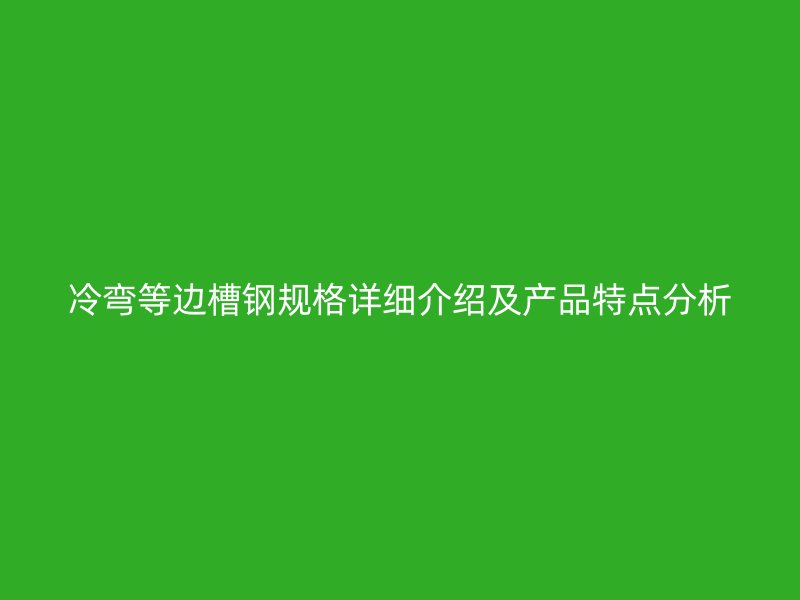 冷彎等邊槽鋼規(guī)格詳細介紹及產品特點分析