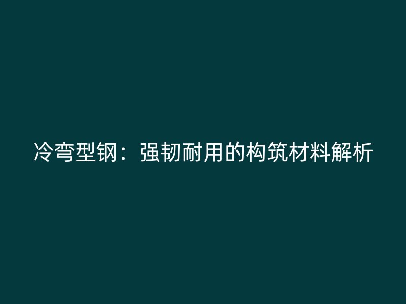 冷彎型鋼：強(qiáng)韌耐用的構(gòu)筑材料解析