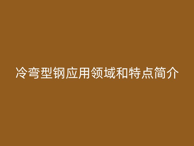 冷彎型鋼應(yīng)用領(lǐng)域和特點(diǎn)簡介