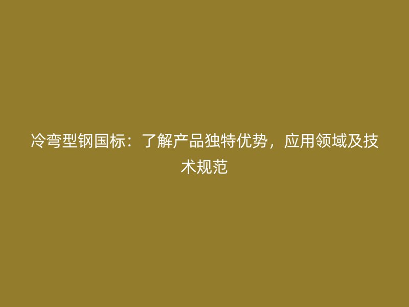 冷彎型鋼國標：了解產(chǎn)品獨特優(yōu)勢，應用領域及技術規(guī)范