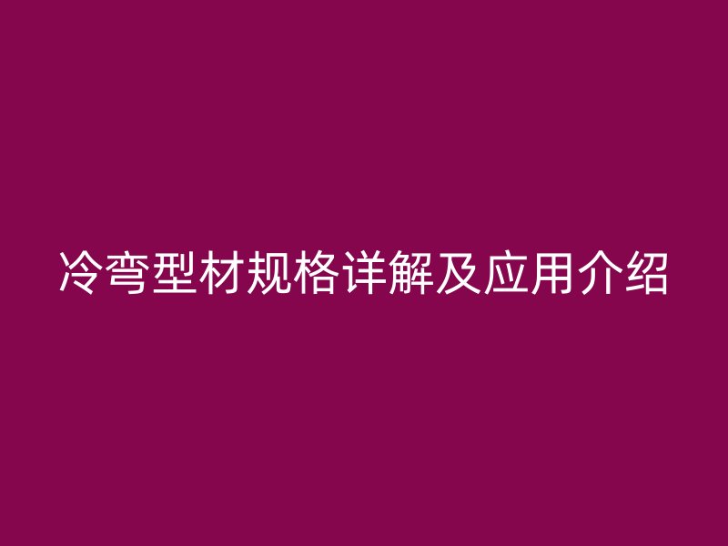 冷彎型材規(guī)格詳解及應(yīng)用介紹
