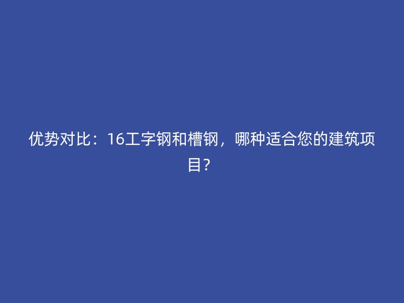 優(yōu)勢(shì)對(duì)比：16工字鋼和槽鋼，哪種適合您的建筑項(xiàng)目？