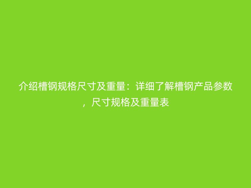 介紹槽鋼規(guī)格尺寸及重量：詳細(xì)了解槽鋼產(chǎn)品參數(shù)，尺寸規(guī)格及重量表
