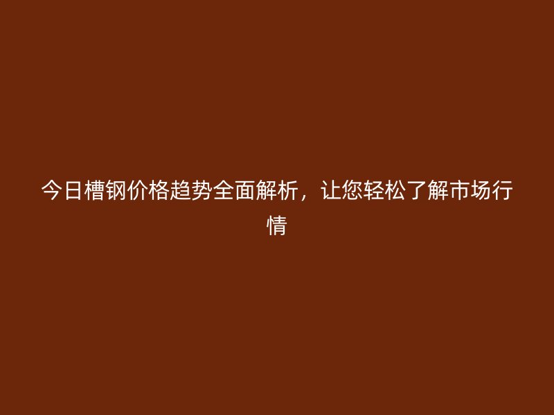 今日槽鋼價(jià)格趨勢全面解析，讓您輕松了解市場行情