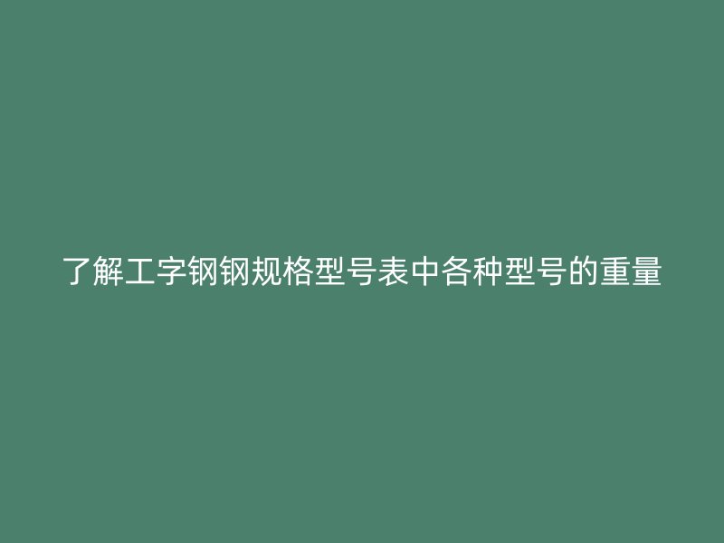 了解工字鋼鋼規(guī)格型號(hào)表中各種型號(hào)的重量