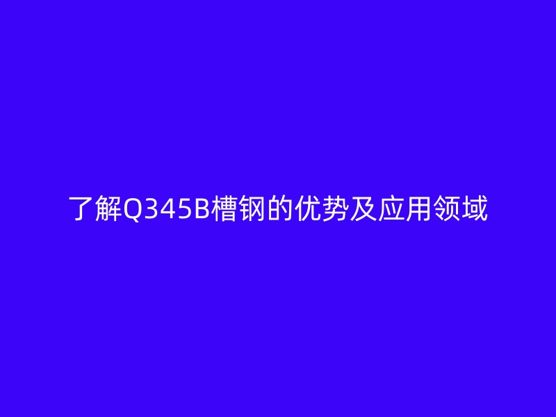 了解Q345B槽鋼的優(yōu)勢及應(yīng)用領(lǐng)域