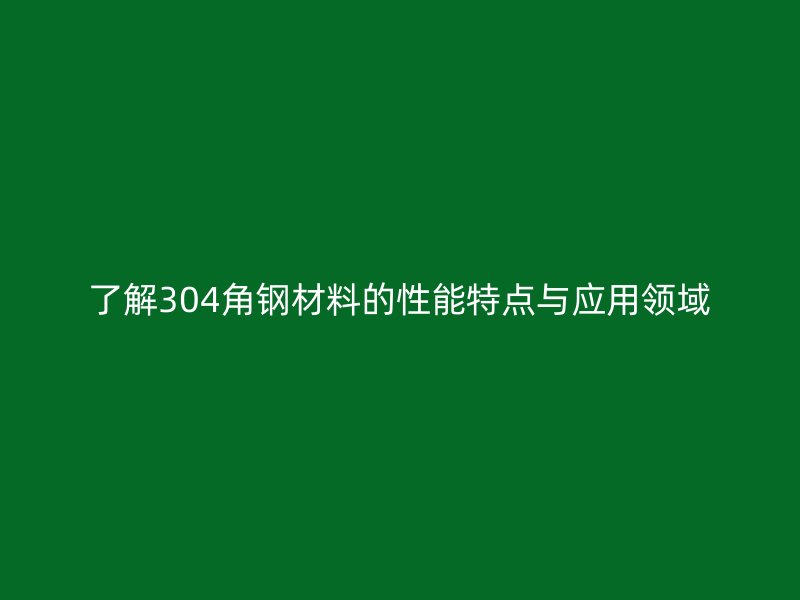 了解304角鋼材料的性能特點(diǎn)與應(yīng)用領(lǐng)域