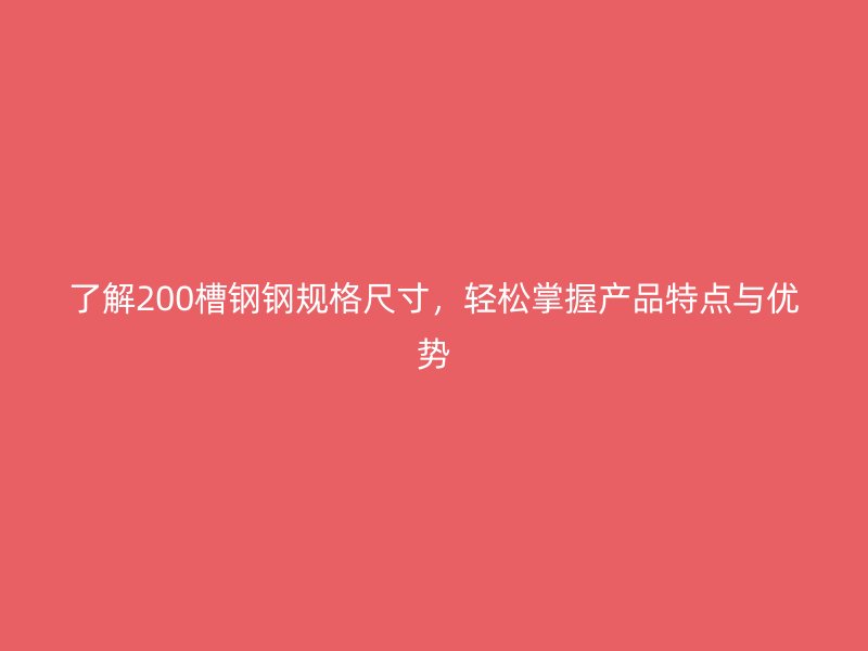 了解200槽鋼鋼規(guī)格尺寸，輕松掌握產(chǎn)品特點(diǎn)與優(yōu)勢(shì)
