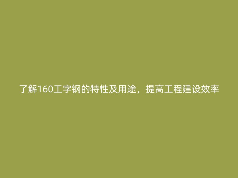 了解160工字鋼的特性及用途，提高工程建設(shè)效率