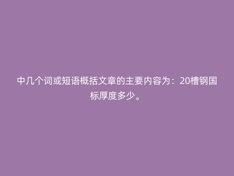 中幾個詞或短語概括文章的主要內(nèi)容為：20槽鋼國標(biāo)厚度多少。