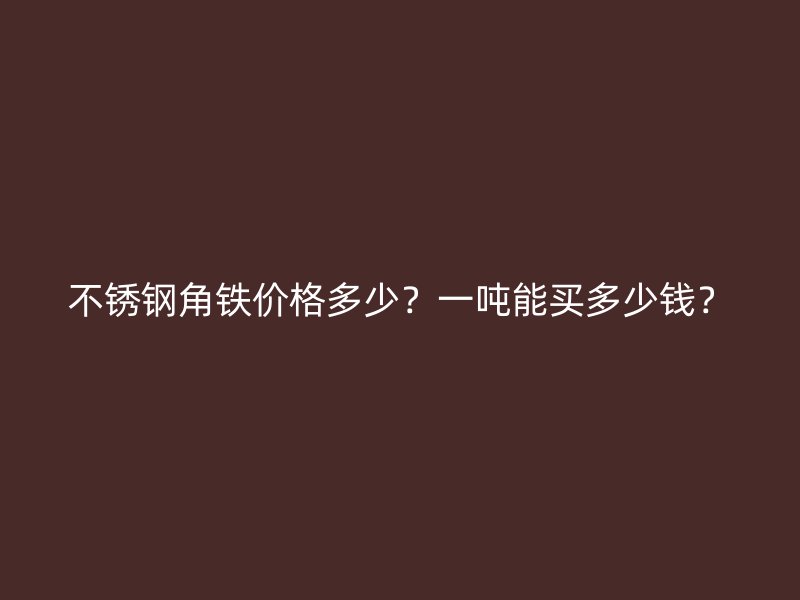 不銹鋼角鐵價格多少？一噸能買多少錢？