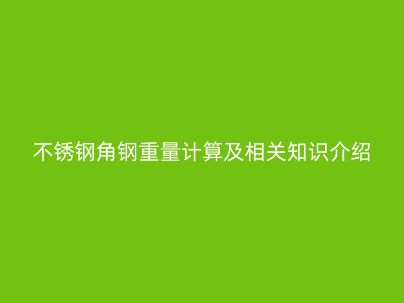 不銹鋼角鋼重量計(jì)算及相關(guān)知識(shí)介紹
