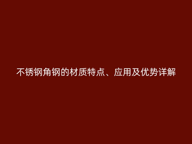 不銹鋼角鋼的材質(zhì)特點(diǎn)、應(yīng)用及優(yōu)勢(shì)詳解