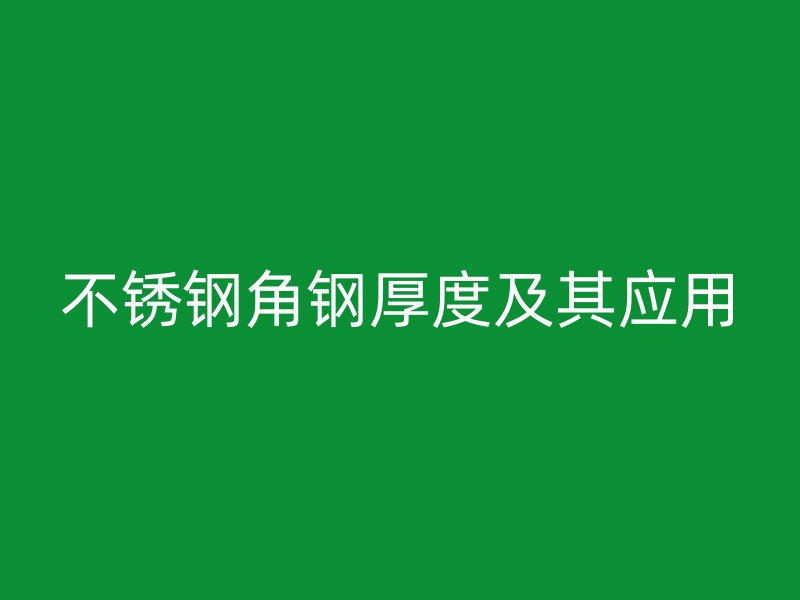 不銹鋼角鋼厚度及其應(yīng)用