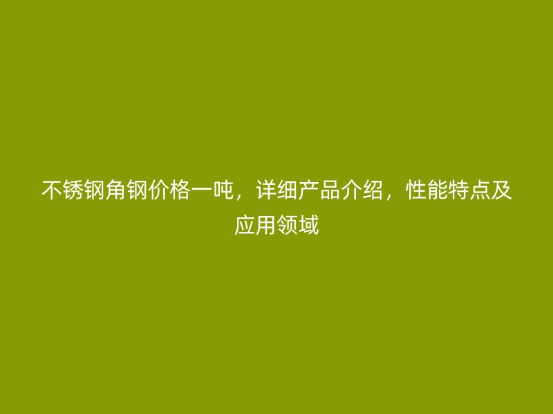 不銹鋼角鋼價(jià)格一噸，詳細(xì)產(chǎn)品介紹，性能特點(diǎn)及應(yīng)用領(lǐng)域