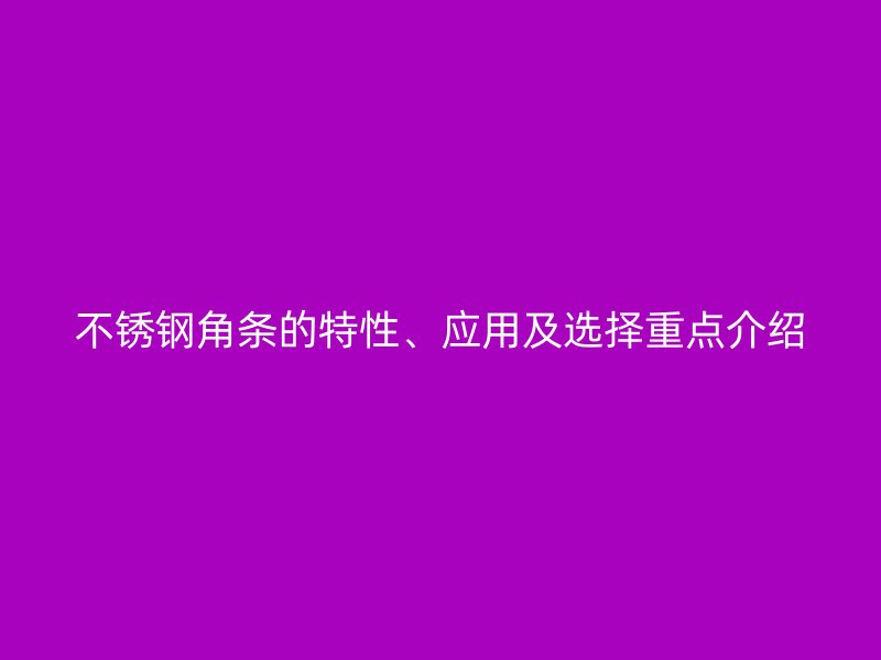 不銹鋼角條的特性、應(yīng)用及選擇重點介紹