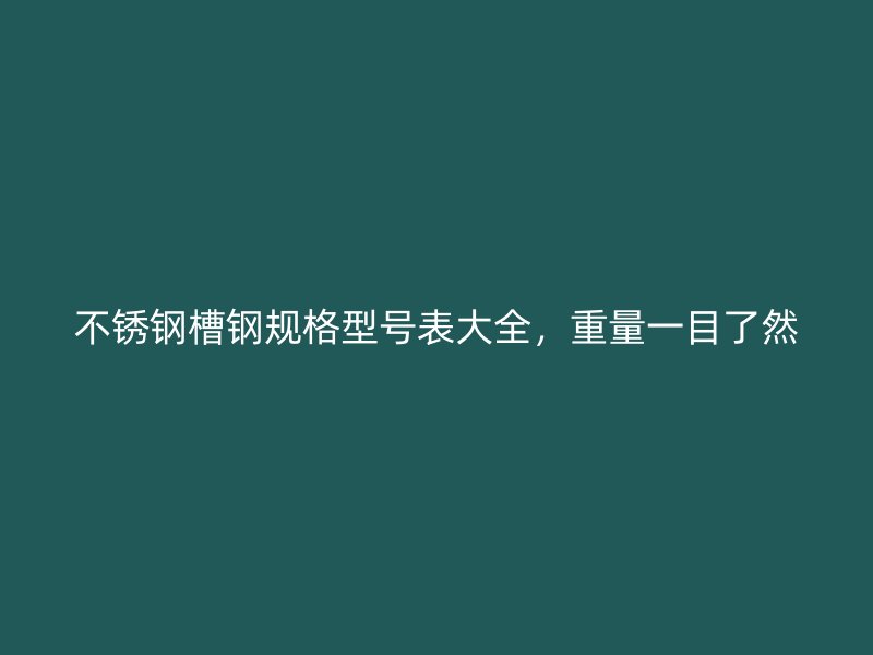 不銹鋼槽鋼規(guī)格型號表大全，重量一目了然