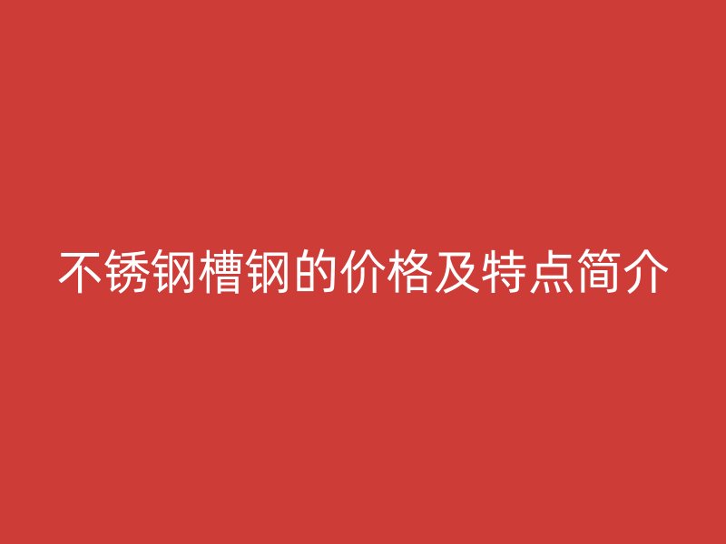 不銹鋼槽鋼的價(jià)格及特點(diǎn)簡(jiǎn)介
