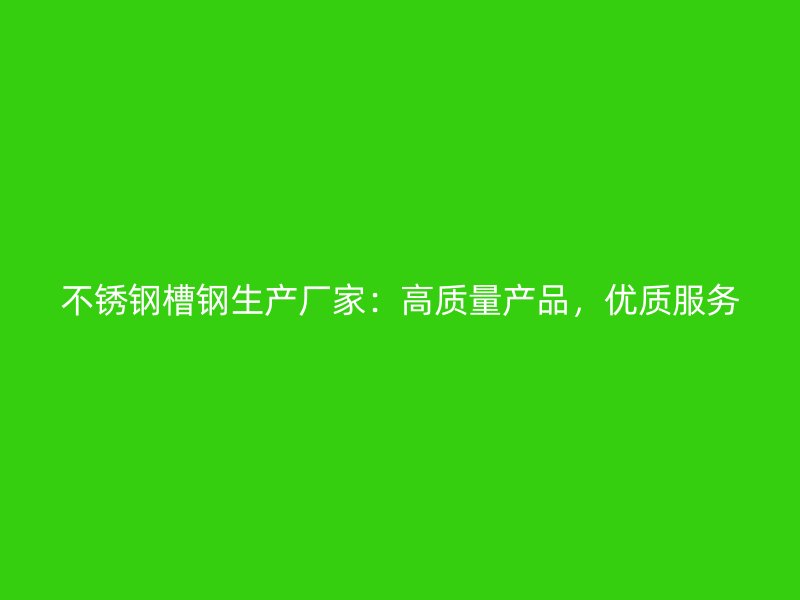 不銹鋼槽鋼生產(chǎn)廠家：高質(zhì)量產(chǎn)品，優(yōu)質(zhì)服務
