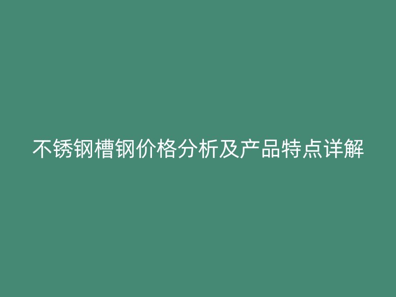 不銹鋼槽鋼價格分析及產品特點詳解