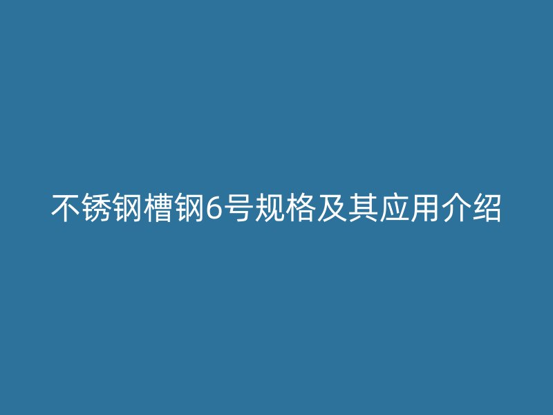 不銹鋼槽鋼6號(hào)規(guī)格及其應(yīng)用介紹