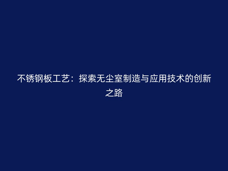 不銹鋼板工藝：探索無塵室制造與應(yīng)用技術(shù)的創(chuàng)新之路