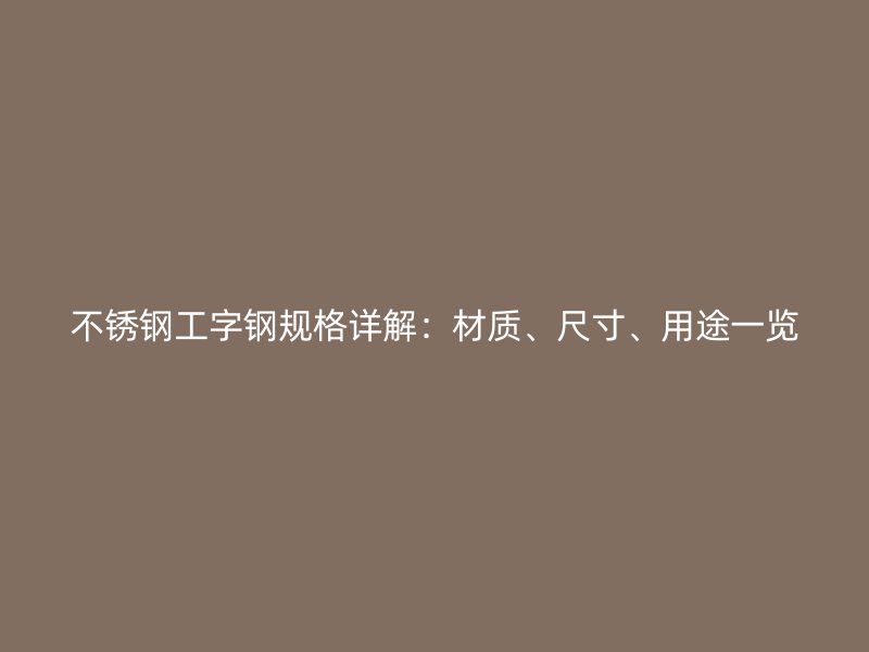 不銹鋼工字鋼規(guī)格詳解：材質(zhì)、尺寸、用途一覽