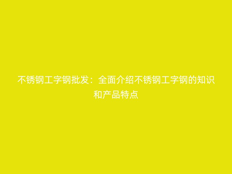不銹鋼工字鋼批發(fā)：全面介紹不銹鋼工字鋼的知識(shí)和產(chǎn)品特點(diǎn)