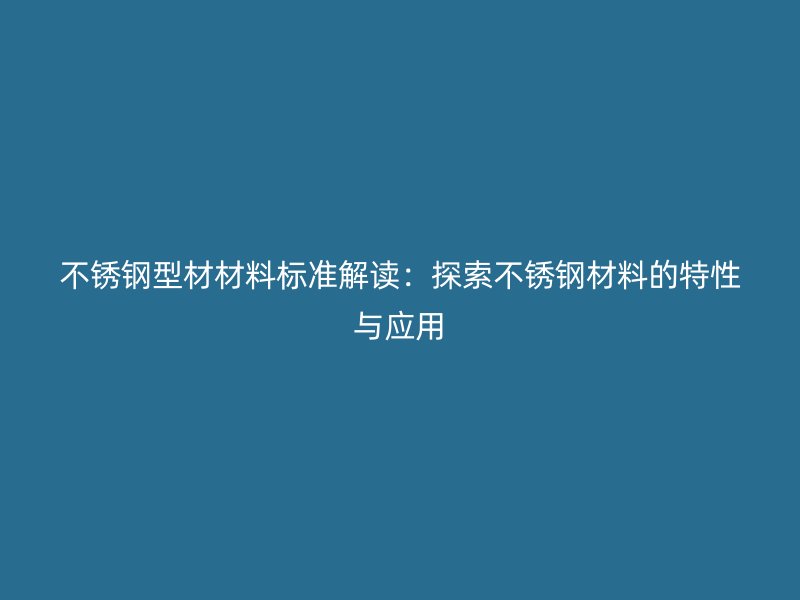 不銹鋼型材材料標(biāo)準(zhǔn)解讀：探索不銹鋼材料的特性與應(yīng)用