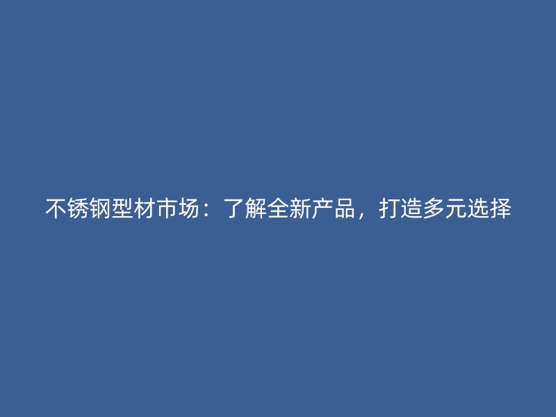 不銹鋼型材市場：了解全新產(chǎn)品，打造多元選擇
