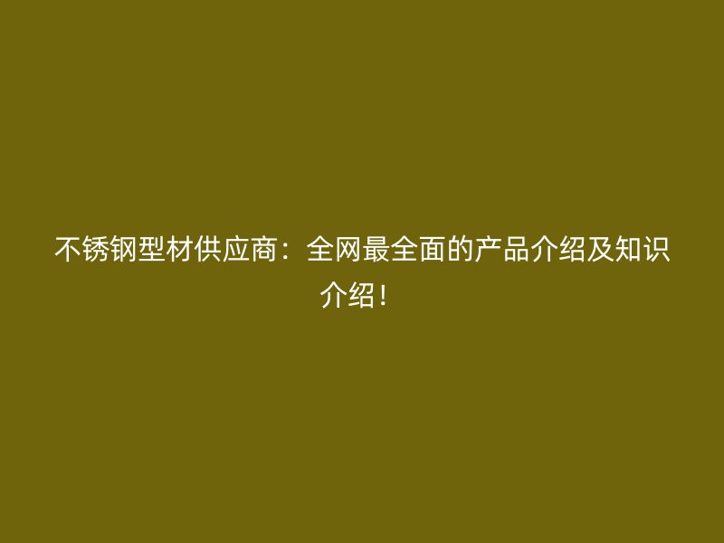 不銹鋼型材供應(yīng)商：全網(wǎng)最全面的產(chǎn)品介紹及知識(shí)介紹！