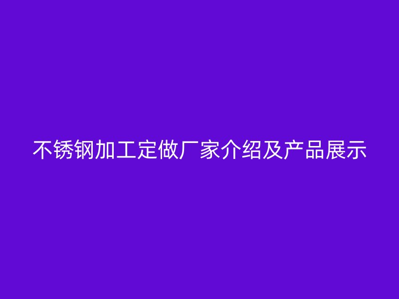 不銹鋼加工定做廠家介紹及產(chǎn)品展示