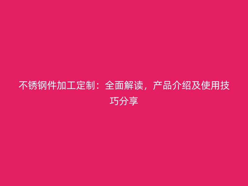 不銹鋼件加工定制：全面解讀，產(chǎn)品介紹及使用技巧分享