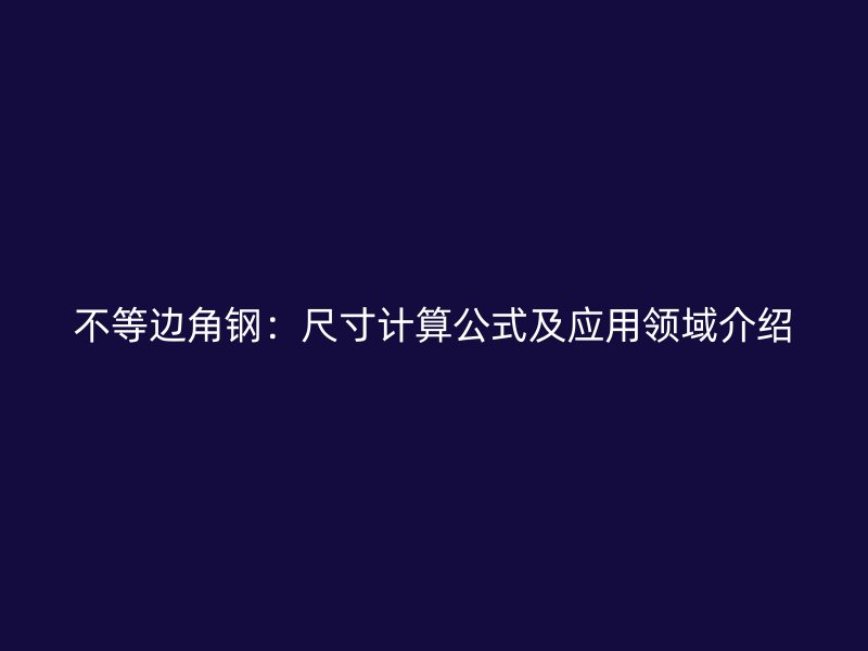 不等邊角鋼：尺寸計(jì)算公式及應(yīng)用領(lǐng)域介紹