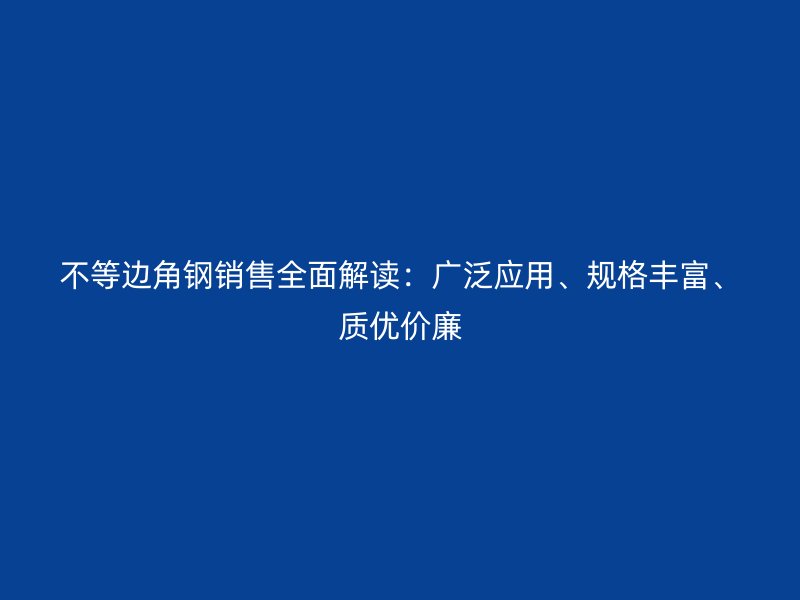 不等邊角鋼銷售全面解讀：廣泛應用、規(guī)格豐富、質優(yōu)價廉