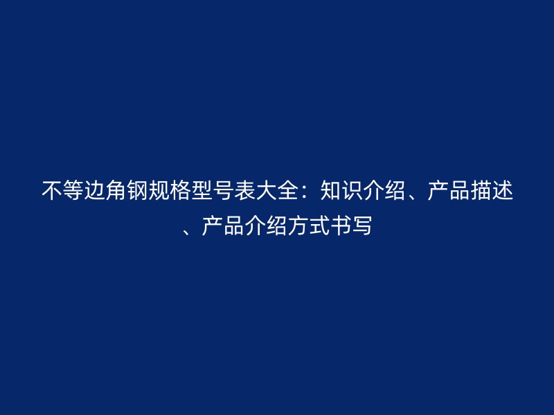 不等邊角鋼規(guī)格型號表大全：知識介紹、產(chǎn)品描述、產(chǎn)品介紹方式書寫