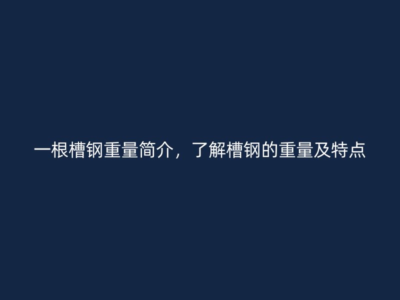 一根槽鋼重量簡(jiǎn)介，了解槽鋼的重量及特點(diǎn)