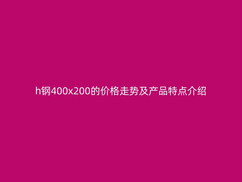 h鋼400x200的價(jià)格走勢及產(chǎn)品特點(diǎn)介紹