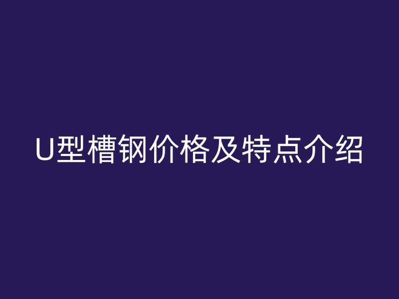 U型槽鋼價格及特點介紹