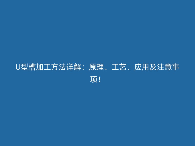U型槽加工方法詳解：原理、工藝、應(yīng)用及注意事項！