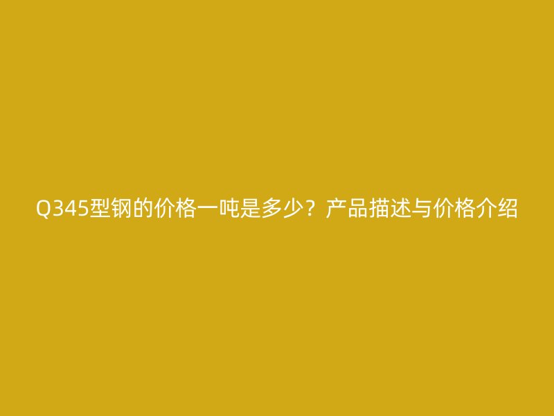 Q345型鋼的價格一噸是多少？產(chǎn)品描述與價格介紹