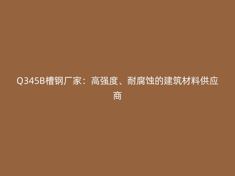 Q345B槽鋼廠家：高強(qiáng)度、耐腐蝕的建筑材料供應(yīng)商