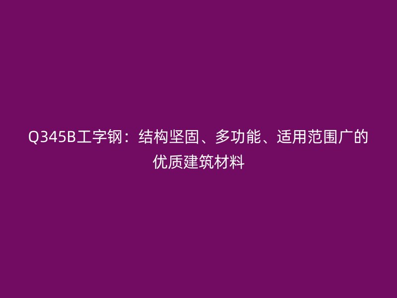 Q345B工字鋼：結(jié)構(gòu)堅(jiān)固、多功能、適用范圍廣的優(yōu)質(zhì)建筑材料
