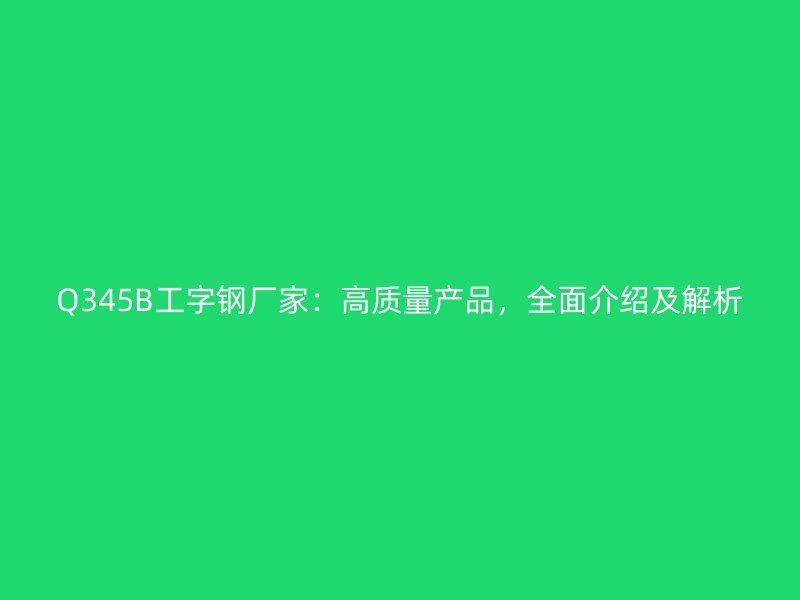 Q345B工字鋼廠家：高質(zhì)量產(chǎn)品，全面介紹及解析