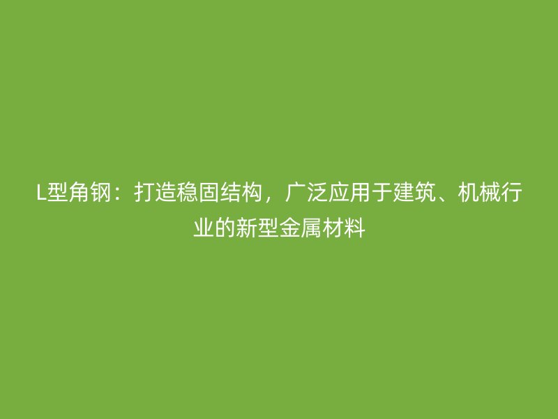 L型角鋼：打造穩(wěn)固結(jié)構(gòu)，廣泛應(yīng)用于建筑、機(jī)械行業(yè)的新型金屬材料