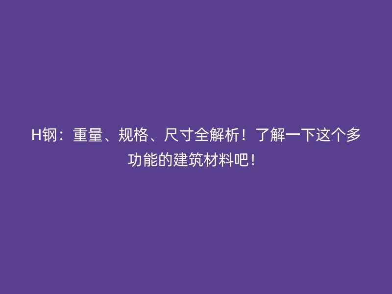 H鋼：重量、規(guī)格、尺寸全解析！了解一下這個(gè)多功能的建筑材料吧！