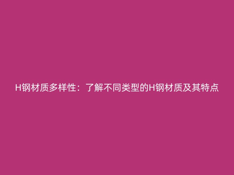 H鋼材質(zhì)多樣性：了解不同類型的H鋼材質(zhì)及其特點