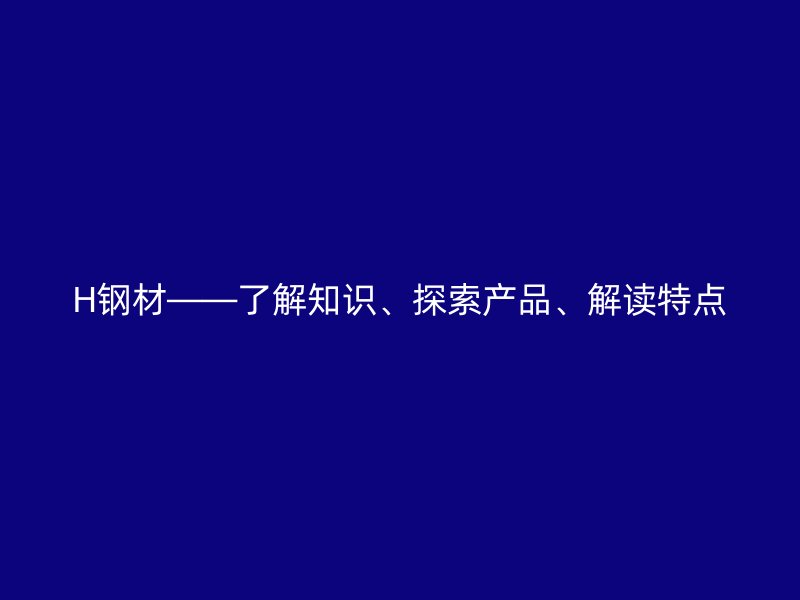 H鋼材——了解知識(shí)、探索產(chǎn)品、解讀特點(diǎn)